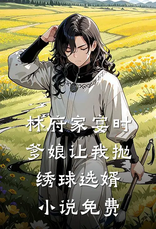 林府家宴时，爹娘让我抛绣球选婿小说免费