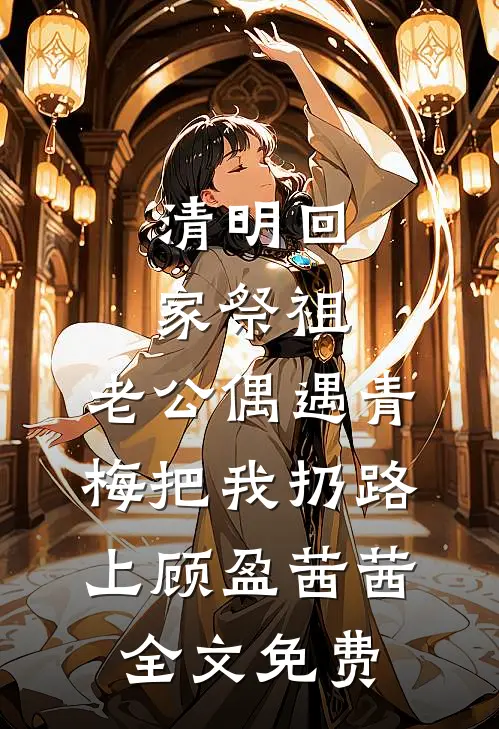 清明回家祭祖，老公偶遇青梅把我扔路上顾盈茜茜全文免费