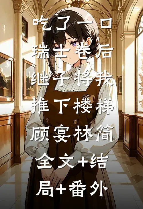 吃了一口瑞士卷后，继子将我推下楼梯顾宴林简:全文+结局+番外