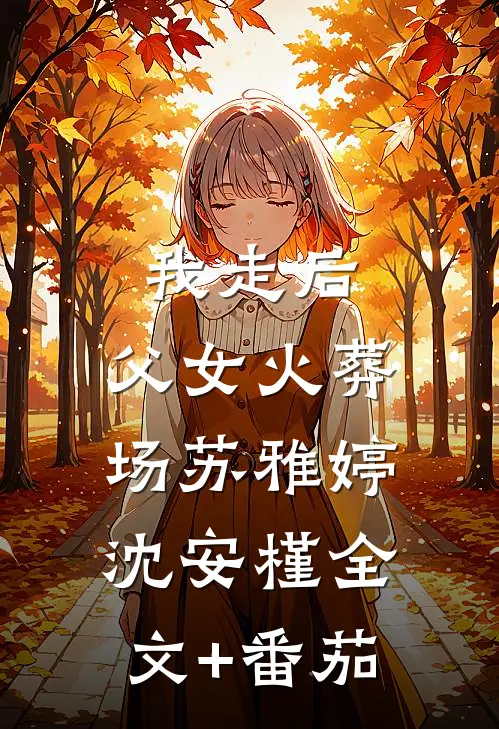 我走后，父女火葬场苏雅婷沈安槿全文+番茄
