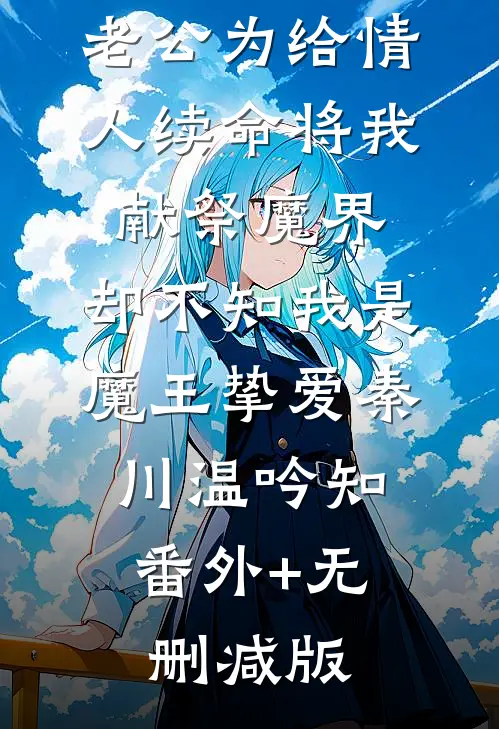 老公为给情人续命将我献祭魔界，却不知我是魔王挚爱秦川温吟知:番外+无删减版