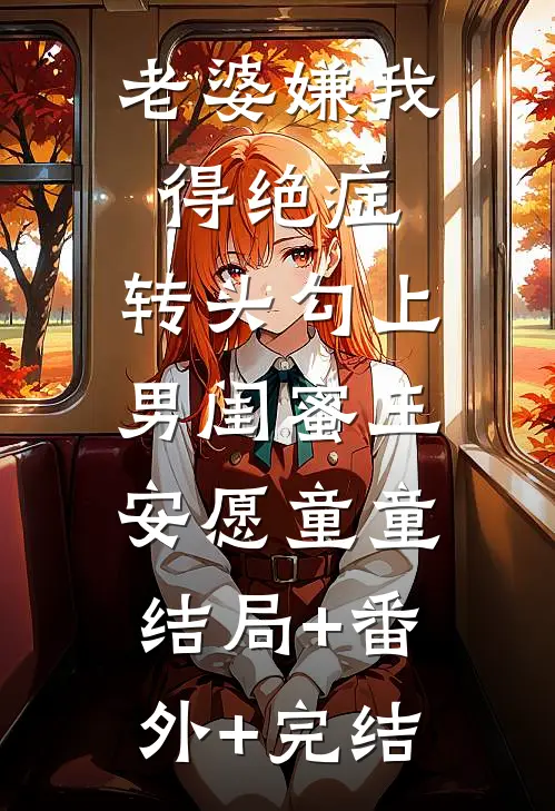老婆嫌我得绝症，转头勾上男闺蜜王安愿童童:结局+番外+完结