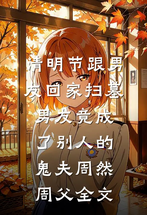 清明节跟男友回家扫墓，男友竟成了别人的鬼夫周然周父全文