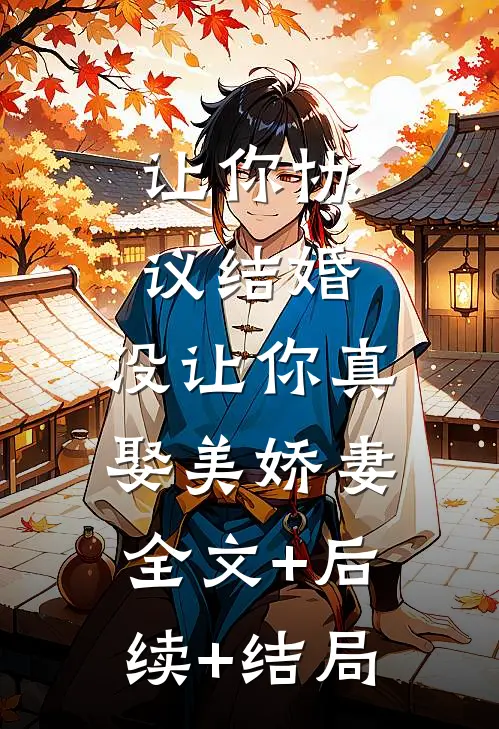 让你协议结婚，没让你真娶美娇妻全文+后续+结局