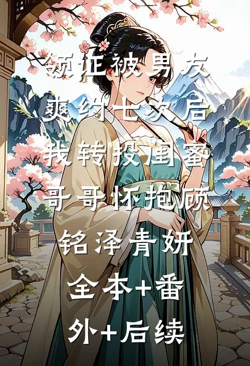 领证被男友爽约七次后，我转投闺蜜哥哥怀抱顾铭泽青妍全本+番外+后续