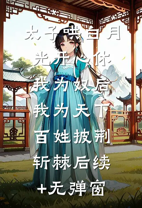 太子哄白月光开心休我为奴后，我为天下百姓披荆斩棘后续+无弹窗