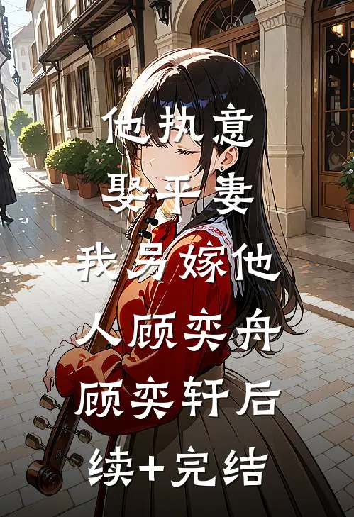 他执意娶平妻，我另嫁他人顾奕舟顾奕轩后续+完结