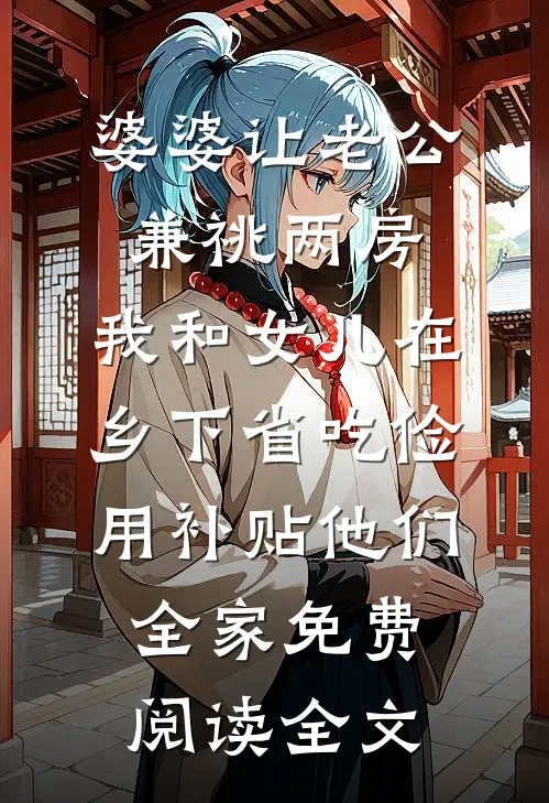 婆婆让老公兼祧两房，我和女儿在乡下省吃俭用补贴他们全家免费阅读全文