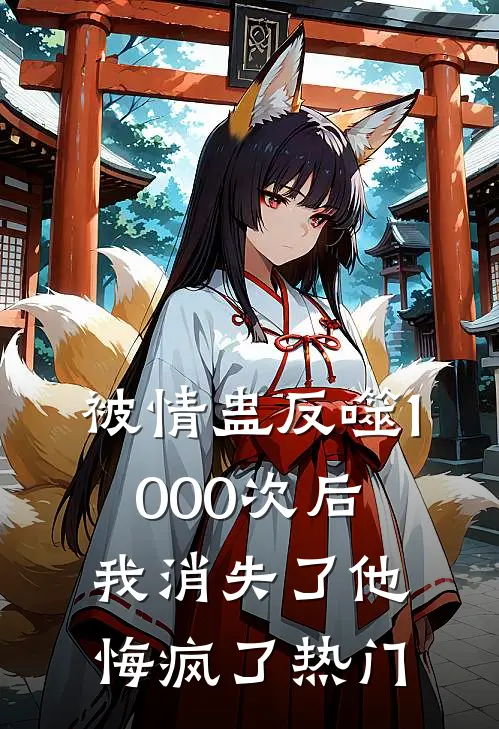被情蛊反噬1000次后，我消失了他悔疯了热门