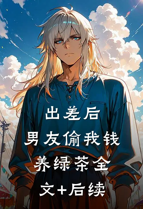 出差后，男友偷我钱养绿茶全文+后续