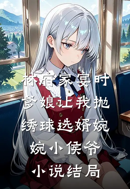 林府家宴时，爹娘让我抛绣球选婿婉婉小侯爷小说结局