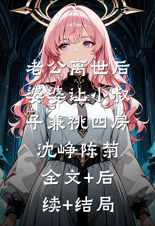 老公离世后，婆婆让小叔子兼祧四房沈峥陈菊:全文+后续+结局