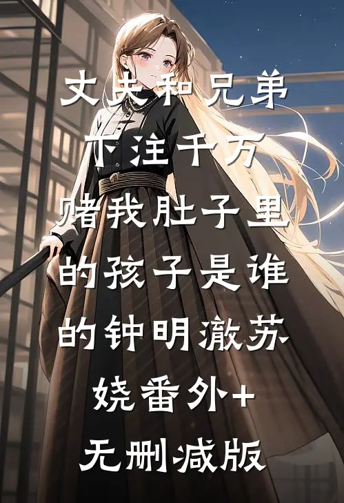 丈夫和兄弟下注千万，赌我肚子里的孩子是谁的钟明澈苏娆番外+无删减版