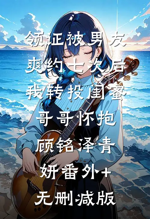 领证被男友爽约七次后，我转投闺蜜哥哥怀抱顾铭泽青妍番外+无删减版