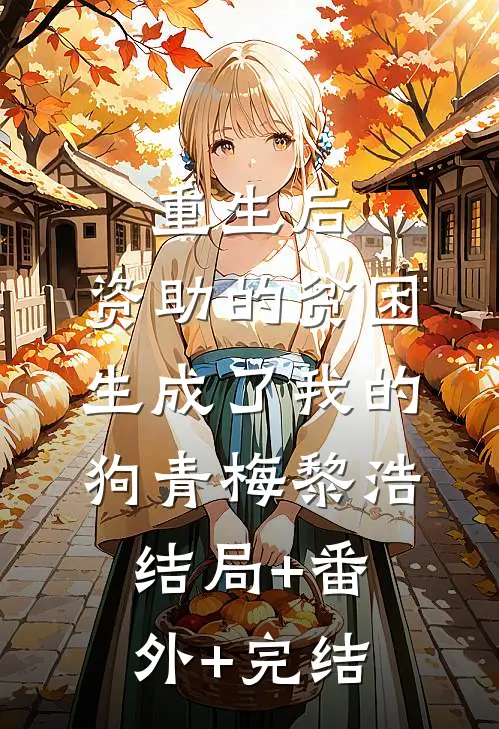 重生后，资助的贫困生成了我的狗青梅黎浩结局+番外+完结