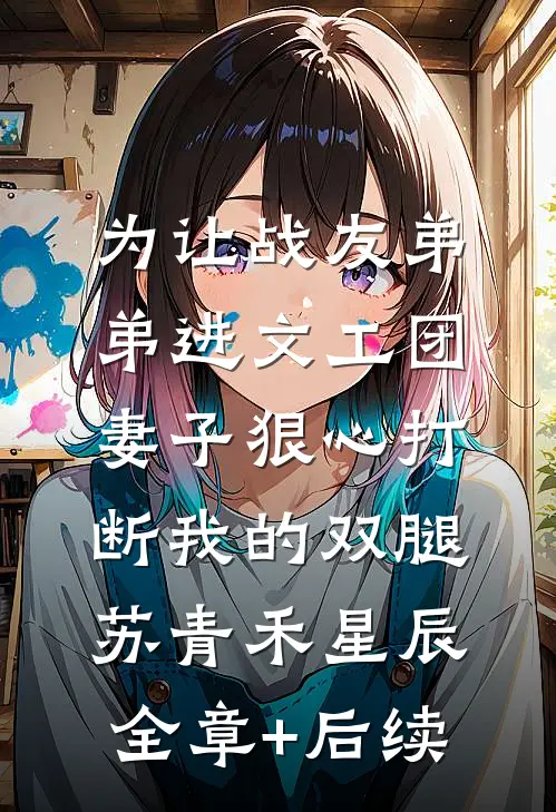 为让战友弟弟进文工团，妻子狠心打断我的双腿苏青禾星辰全章+后续