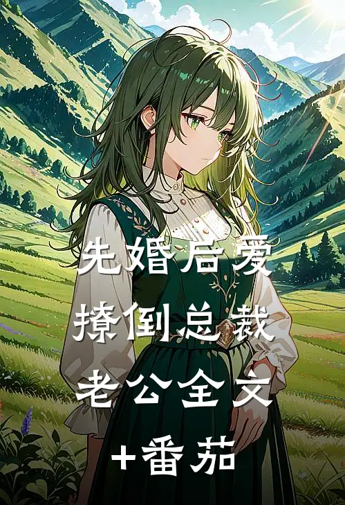 先婚后爱，撩倒总裁老公全文+番茄