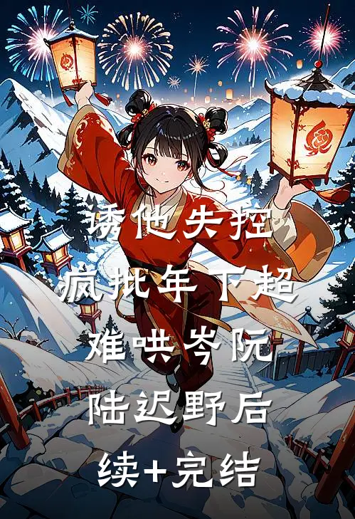 诱他失控，疯批年下超难哄岑阮陆迟野后续+完结