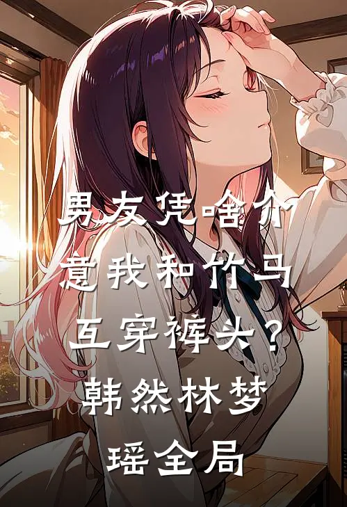男友凭啥介意我和竹马互穿裤头？韩然林梦瑶全局