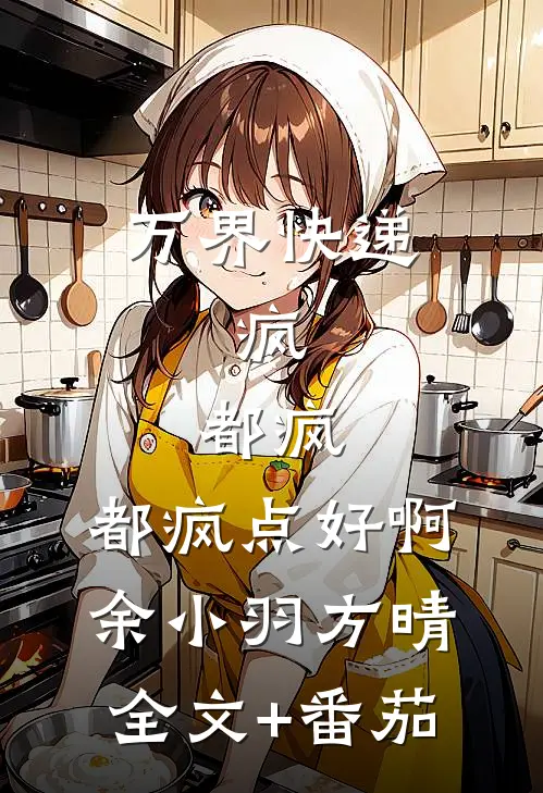 万界快递：疯，都疯，都疯点好啊余小羽方晴全文+番茄