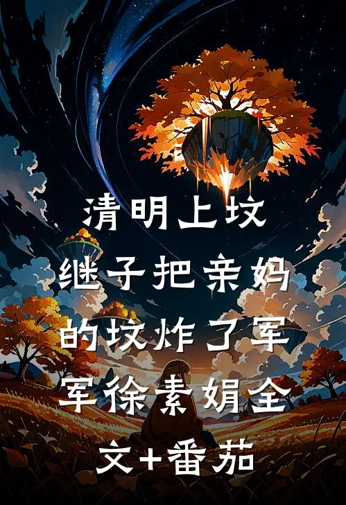 清明上坟，继子把亲妈的坟炸了军军徐素娟全文+番茄