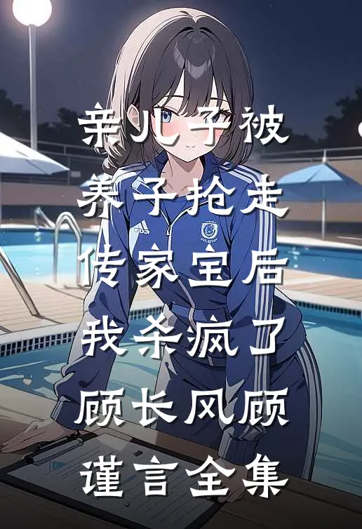 亲儿子被养子抢走传家宝后，我杀疯了顾长风顾谨言全集