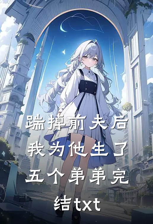 踹掉前夫后，我为他生了五个弟弟完结txt