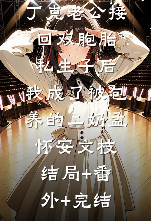 丁克老公接回双胞胎私生子后，我成了被包养的二奶孟怀安文枝:结局+番外+完结