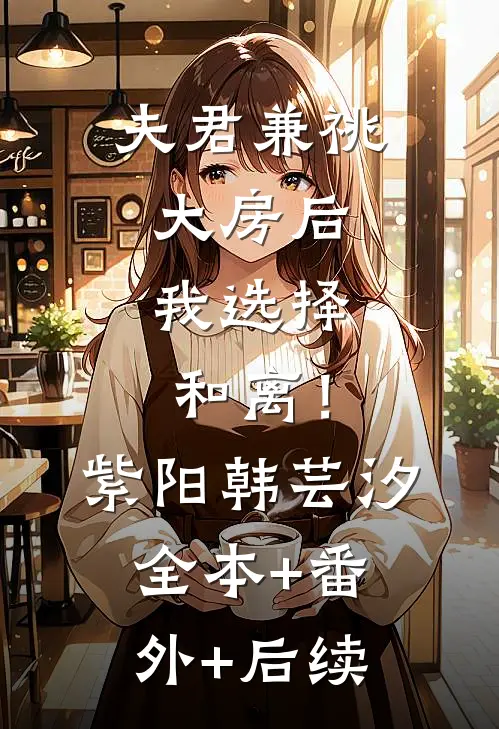夫君兼祧大房后，我选择和离！紫阳韩芸汐:全本+番外+后续