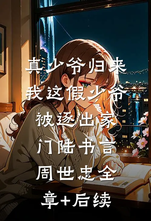 真少爷归来，我这假少爷被逐出家门陆书言周世忠全章+后续