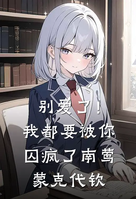 别爱了！我都要被你囚疯了南莺蒙克代钦