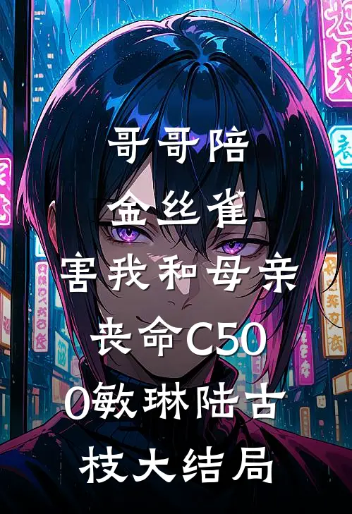 哥哥陪金丝雀，害我和母亲丧命C500敏琳陆古枝大结局
