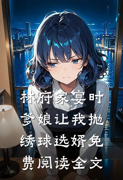 林府家宴时，爹娘让我抛绣球选婿免费阅读全文