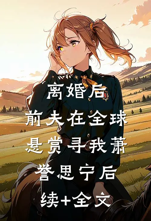 离婚后，前夫在全球悬赏寻我萧誉思宁后续+全文