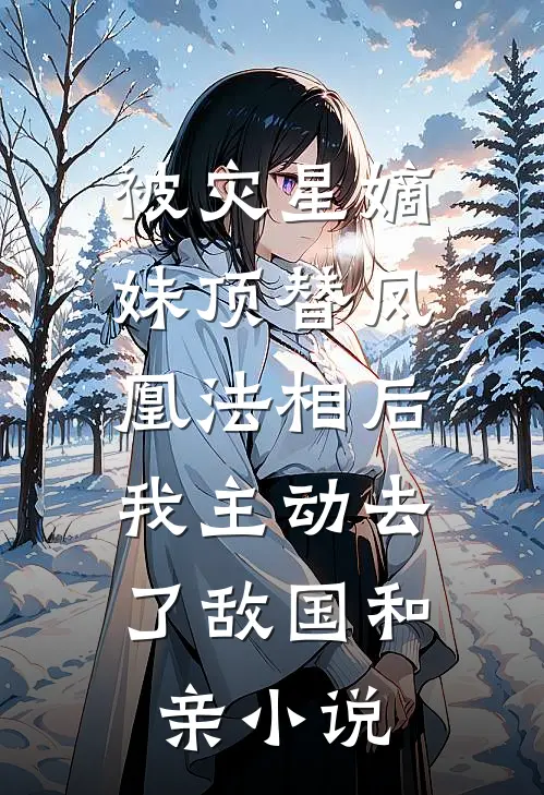 被灾星嫡妹顶替凤凰法相后，我主动去了敌国和亲小说