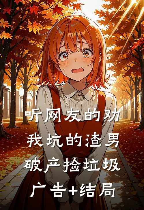 听网友的劝，我坑的渣男破产捡垃圾广告+结局