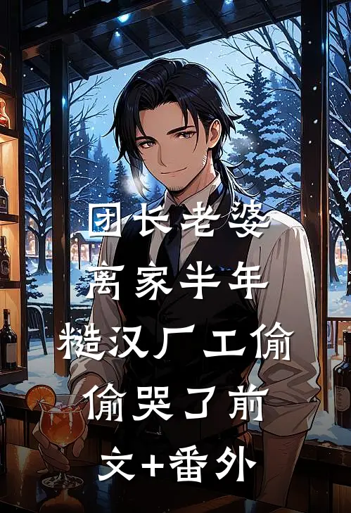 团长老婆离家半年，糙汉厂工偷偷哭了前文+番外