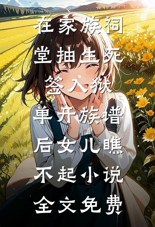 在家族祠堂抽生死签入狱，单开族谱后女儿瞧不起小说全文免费