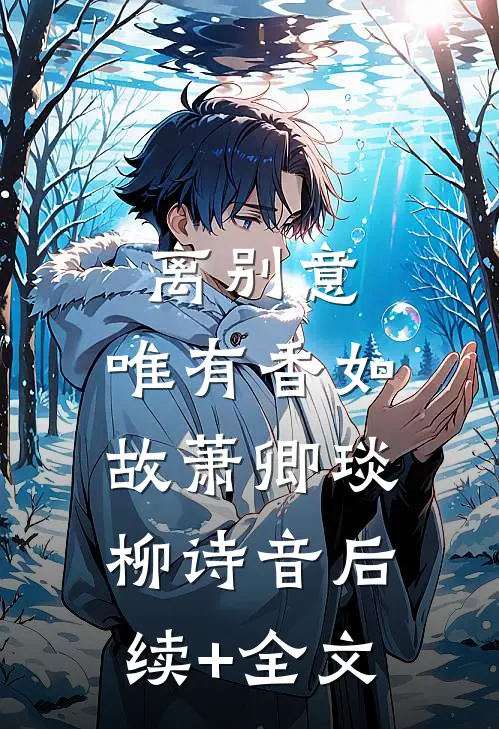 离别意，唯有香如故萧卿琰柳诗音后续+全文