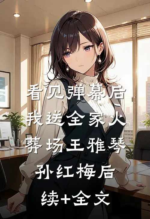 看见弹幕后，我送全家火葬场王雅琴孙红梅后续+全文