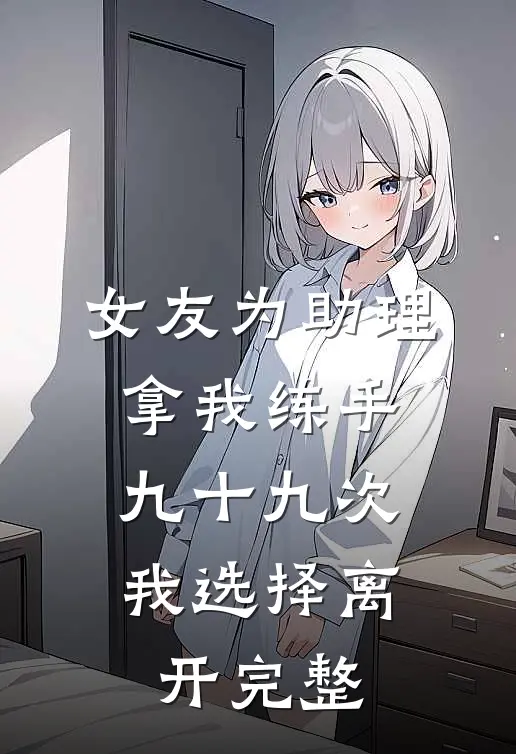 女友为助理拿我练手九十九次，我选择离开完整