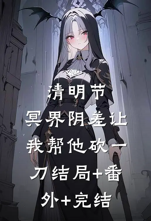 清明节，冥界阴差让我帮他砍一刀结局+番外+完结