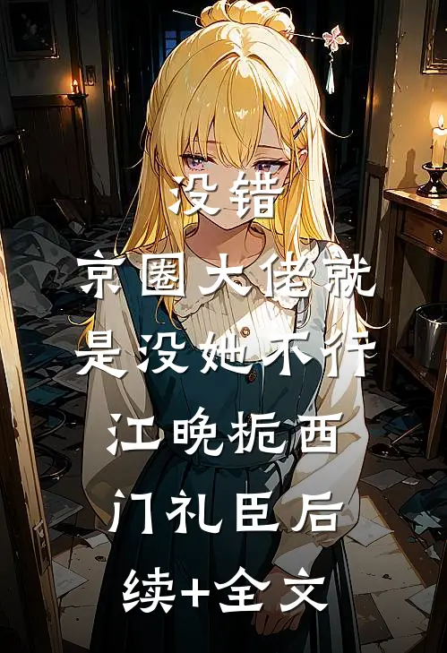 没错，京圈大佬就是没她不行江晚栀西门礼臣后续+全文