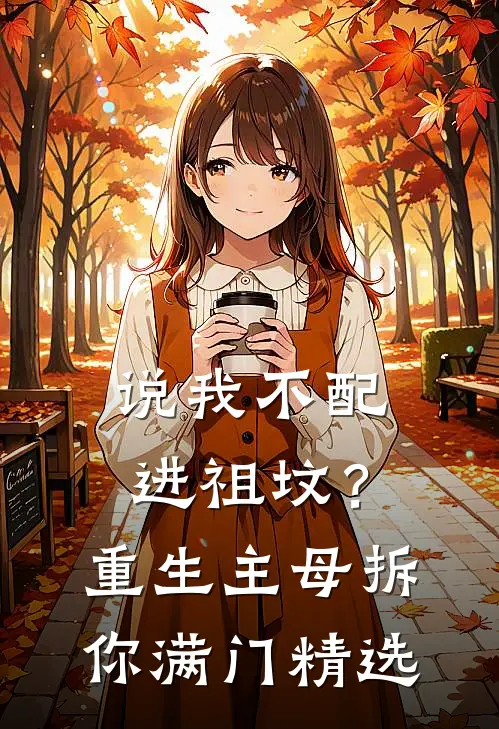 说我不配进祖坟？重生主母拆你满门精选