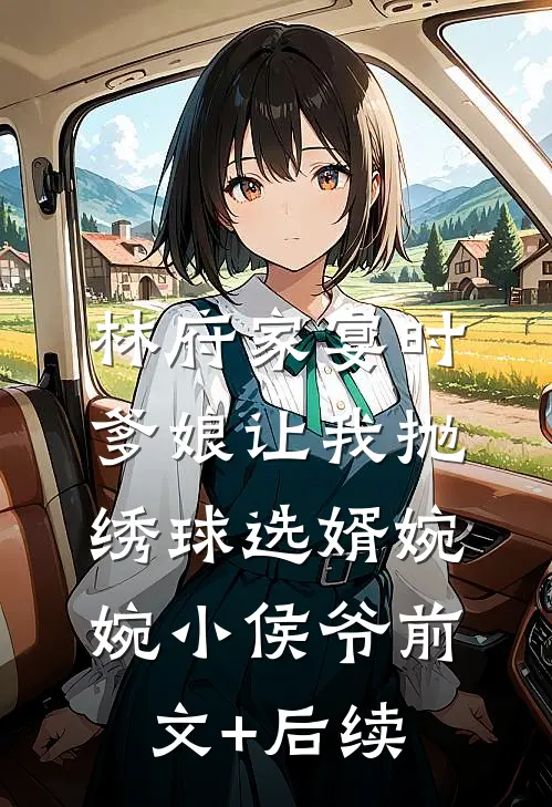 林府家宴时，爹娘让我抛绣球选婿婉婉小侯爷前文+后续