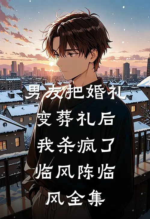 男友把婚礼变葬礼后，我杀疯了临风陈临风全集