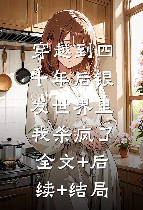 穿越到四十年后银发世界里，我杀疯了全文+后续+结局