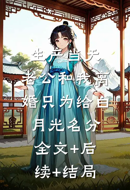 生产当天，老公和我离婚只为给白月光名分:全文+后续+结局