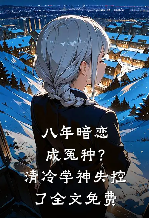 八年暗恋成冤种？清冷学神失控了全文免费