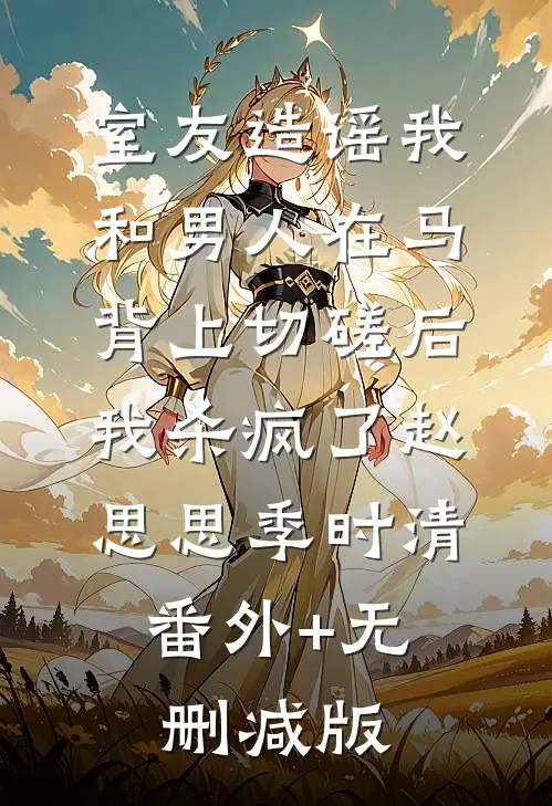 室友造谣我和男人在马背上切磋后，我杀疯了赵思思季时清:番外+无删减版